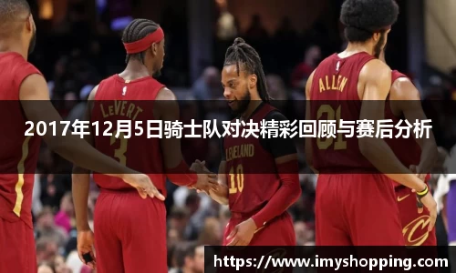 2017年12月5日骑士队对决精彩回顾与赛后分析